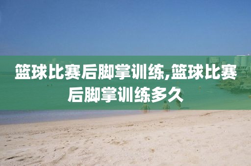 篮球比赛后脚掌训练,篮球比赛后脚掌训练多久