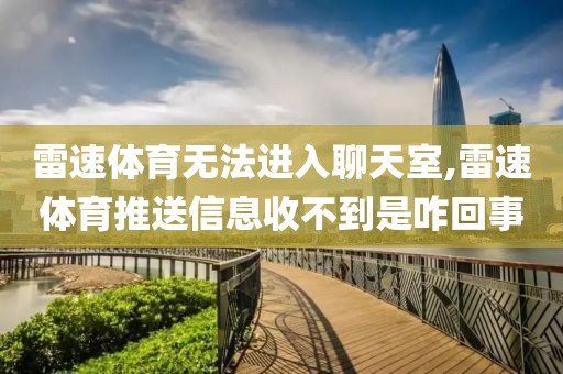 雷速体育无法进入聊天室,雷速体育推送信息收不到是咋回事