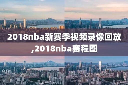 2018nba新赛季视频录像回放,2018nba赛程图