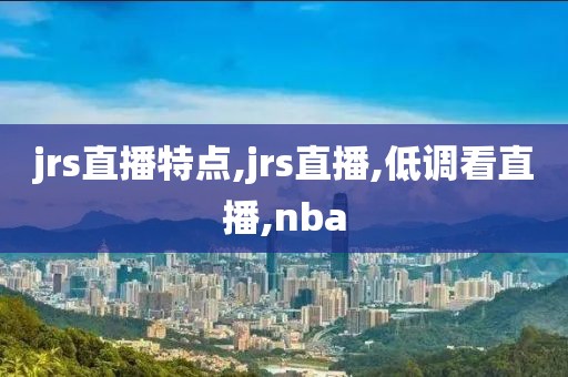 jrs直播特点,jrs直播,低调看直播,nba