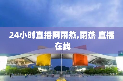 24小时直播网雨燕,雨燕 直播 在线