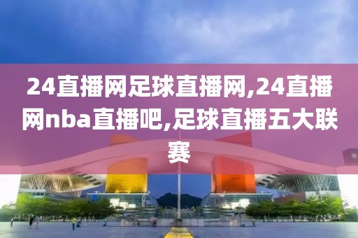 24直播网足球直播网,24直播网nba直播吧,足球直播五大联赛