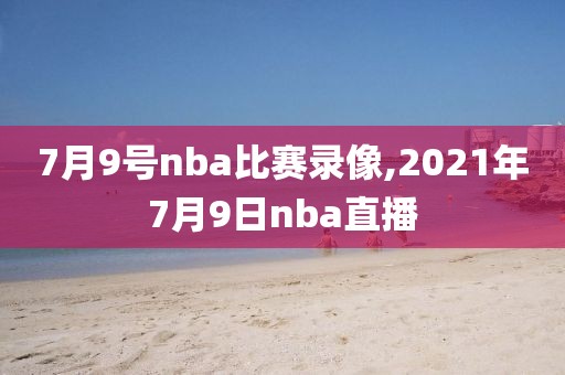 7月9号nba比赛录像,2021年7月9日nba直播