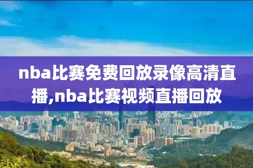 nba比赛免费回放录像高清直播,nba比赛视频直播回放