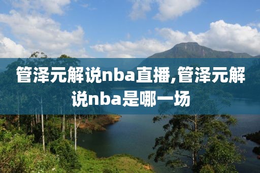 管泽元解说nba直播,管泽元解说nba是哪一场