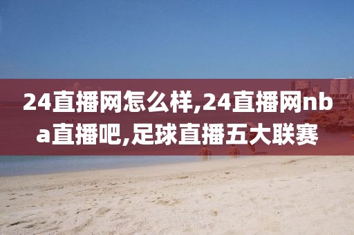 24直播网怎么样,24直播网nba直播吧,足球直播五大联赛