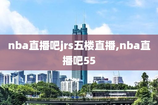 nba直播吧jrs五楼直播,nba直播吧55