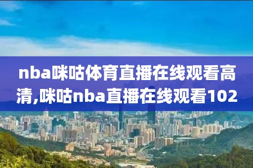 nba咪咕体育直播在线观看高清,咪咕nba直播在线观看102