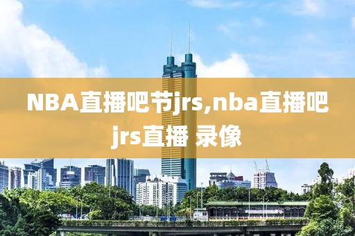 NBA直播吧节jrs,nba直播吧jrs直播 录像