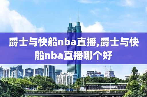 爵士与快船nba直播,爵士与快船nba直播哪个好