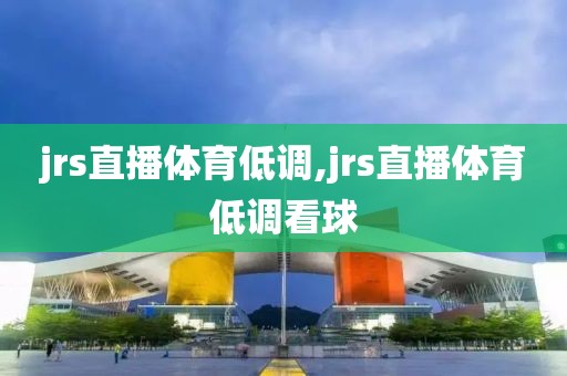 jrs直播体育低调,jrs直播体育低调看球