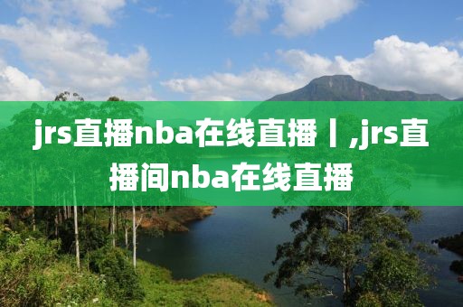 jrs直播nba在线直播丨,jrs直播间nba在线直播