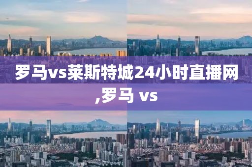 罗马vs莱斯特城24小时直播网,罗马 vs