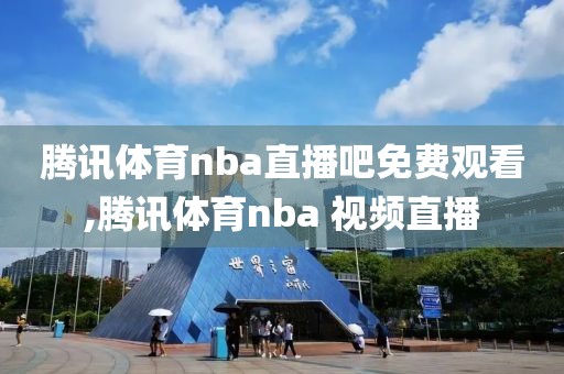 腾讯体育nba直播吧免费观看,腾讯体育nba 视频直播
