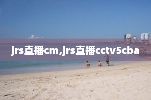 jrs直播cm,jrs直播cctv5cba