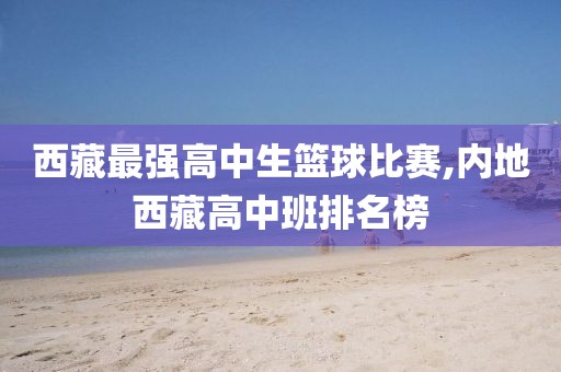 西藏最强高中生篮球比赛,内地西藏高中班排名榜