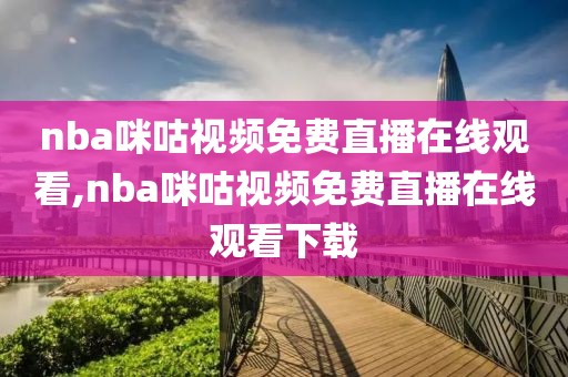 nba咪咕视频免费直播在线观看,nba咪咕视频免费直播在线观看下载