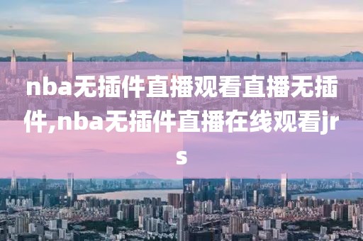 nba无插件直播观看直播无插件,nba无插件直播在线观看jrs