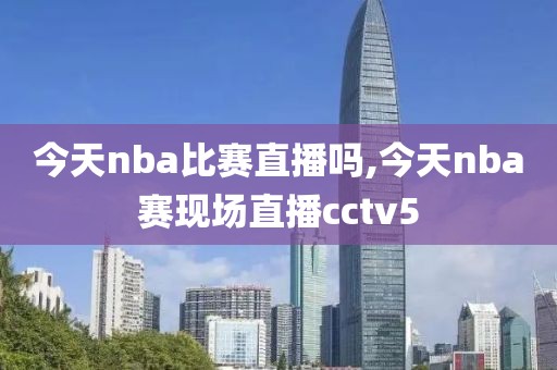 今天nba比赛直播吗,今天nba赛现场直播cctv5