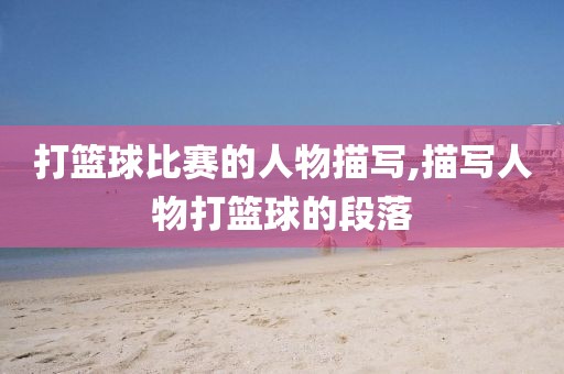 打篮球比赛的人物描写,描写人物打篮球的段落