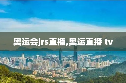 奥运会jrs直播,奥运直播 tv