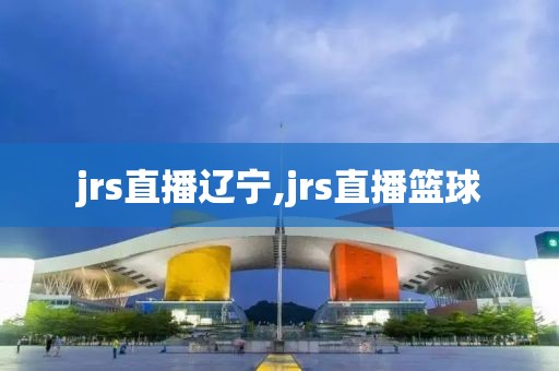 jrs直播辽宁,jrs直播篮球