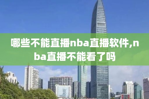 哪些不能直播nba直播软件,nba直播不能看了吗