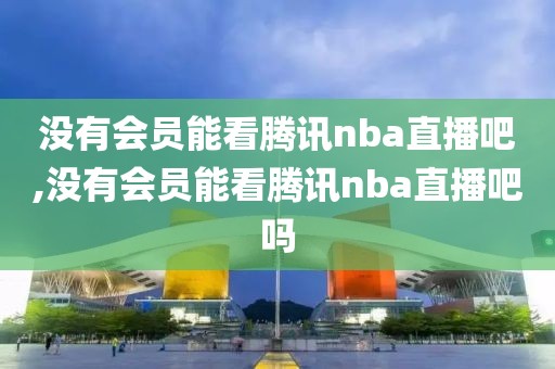 没有会员能看腾讯nba直播吧,没有会员能看腾讯nba直播吧吗