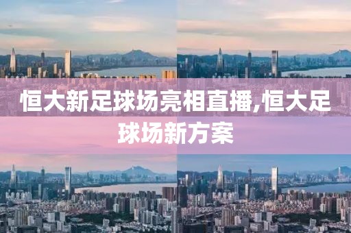 恒大新足球场亮相直播,恒大足球场新方案