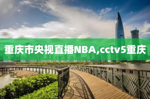 重庆市央视直播NBA,cctv5重庆