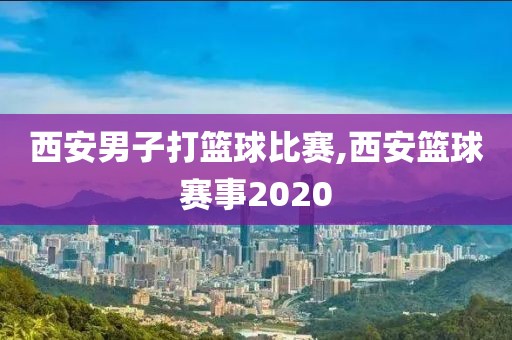 西安男子打篮球比赛,西安篮球赛事2020