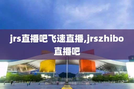 jrs直播吧飞速直播,jrszhibo直播吧