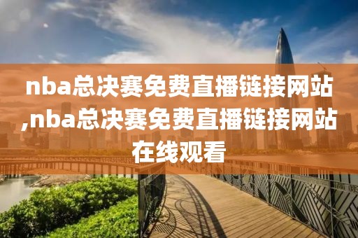 nba总决赛免费直播链接网站,nba总决赛免费直播链接网站在线观看