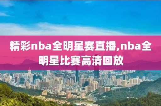 精彩nba全明星赛直播,nba全明星比赛高清回放