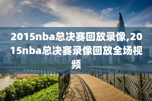 2015nba总决赛回放录像,2015nba总决赛录像回放全场视频