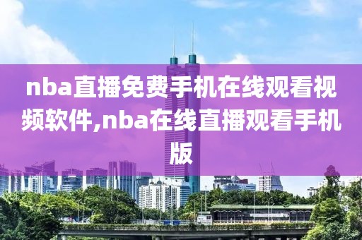 nba直播免费手机在线观看视频软件,nba在线直播观看手机版