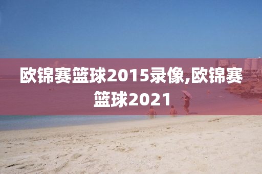欧锦赛篮球2015录像,欧锦赛篮球2021