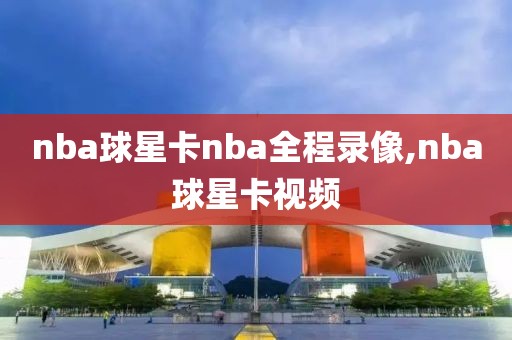 nba球星卡nba全程录像,nba球星卡视频