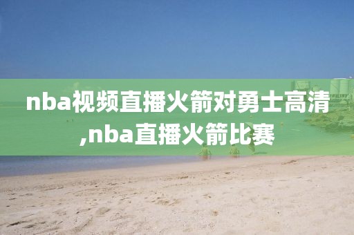 nba视频直播火箭对勇士高清,nba直播火箭比赛