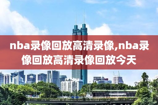 nba录像回放高清录像,nba录像回放高清录像回放今天