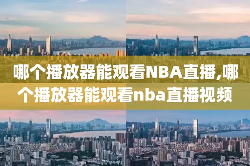 哪个播放器能观看NBA直播,哪个播放器能观看nba直播视频
