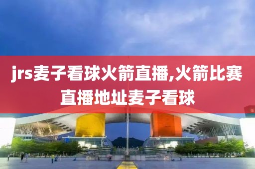 jrs麦子看球火箭直播,火箭比赛直播地址麦子看球