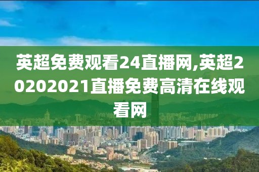 英超免费观看24直播网,英超20202021直播免费高清在线观看网