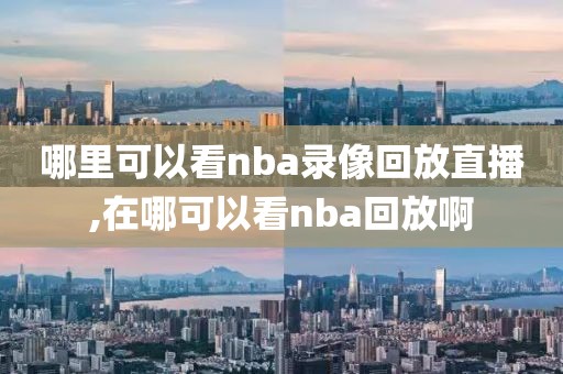 哪里可以看nba录像回放直播,在哪可以看nba回放啊