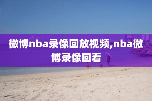 微博nba录像回放视频,nba微博录像回看