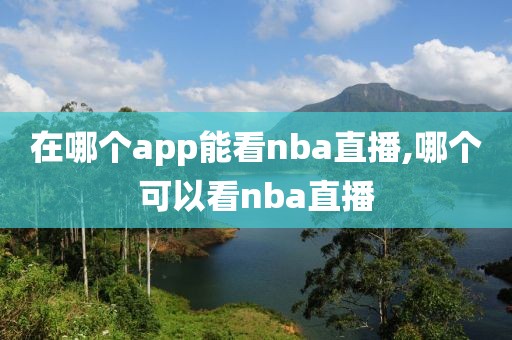 在哪个app能看nba直播,哪个可以看nba直播