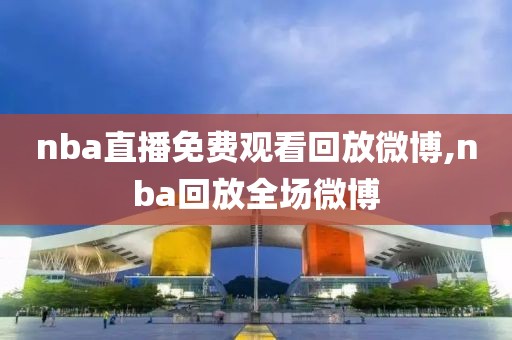 nba直播免费观看回放微博,nba回放全场微博