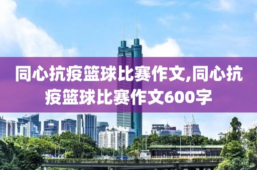 同心抗疫篮球比赛作文,同心抗疫篮球比赛作文600字