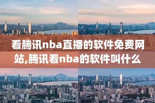 看腾讯nba直播的软件免费网站,腾讯看nba的软件叫什么