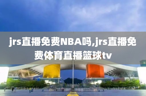 jrs直播免费NBA吗,jrs直播免费体育直播篮球tv